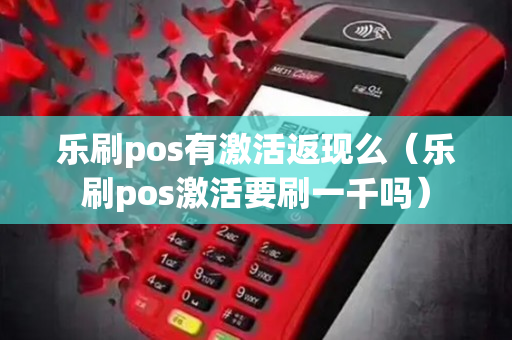 乐刷pos有激活返现么（乐刷pos激活要刷一千吗）