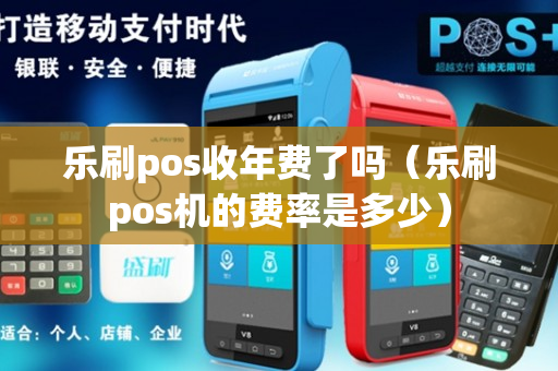 乐刷pos收年费了吗（乐刷pos机的费率是多少）