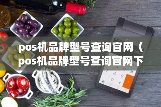 pos机品牌型号查询官网（pos机品牌型号查询官网下载）