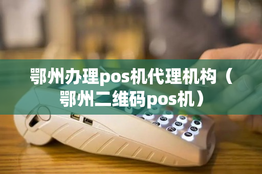 鄂州办理pos机代理机构（鄂州二维码pos机）