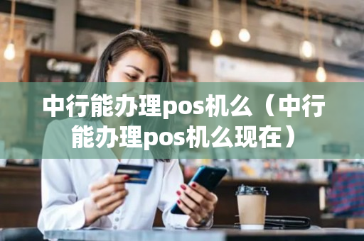 中行能办理pos机么（中行能办理pos机么现在）