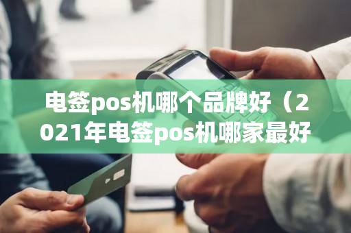 电签pos机哪个品牌好（2021年电签pos机哪家最好用）