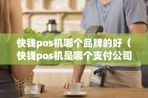 快钱pos机哪个品牌的好（快钱pos机是哪个支付公司）