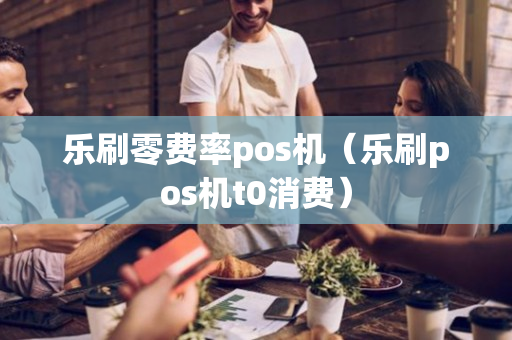 乐刷零费率pos机（乐刷pos机t0消费）