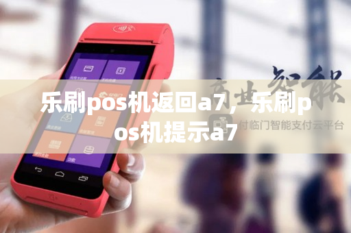 乐刷pos机返回a7，乐刷pos机提示a7