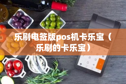 乐刷电签版pos机卡乐宝（乐刷的卡乐宝）