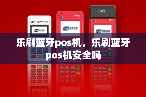 乐刷蓝牙pos机，乐刷蓝牙pos机安全吗