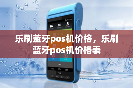 乐刷蓝牙pos机价格，乐刷蓝牙pos机价格表