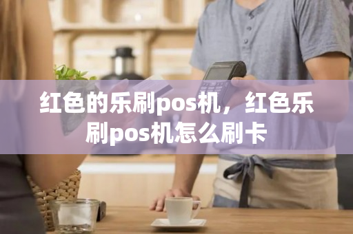 红色的乐刷pos机，红色乐刷pos机怎么刷卡