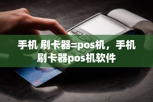 手机 刷卡器=pos机，手机刷卡器pos机软件