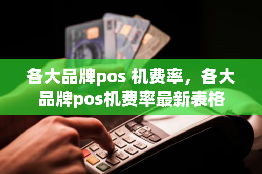 各大品牌pos 机费率，各大品牌pos机费率最新表格