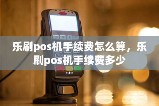 乐刷pos机手续费怎么算，乐刷pos机手续费多少