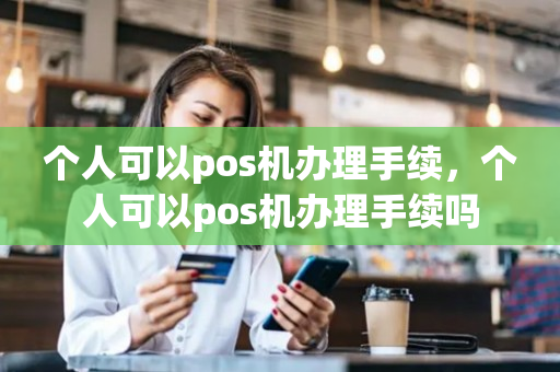 个人可以pos机办理手续，个人可以pos机办理手续吗