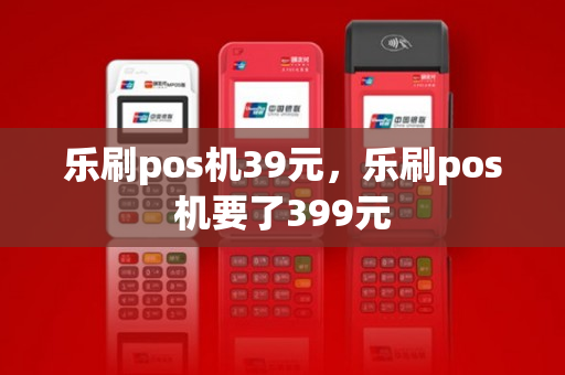 乐刷pos机39元，乐刷pos机要了399元