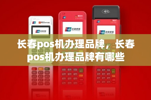 长春pos机办理品牌，长春pos机办理品牌有哪些