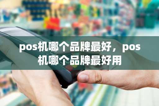 pos机哪个品牌最好，pos机哪个品牌最好用