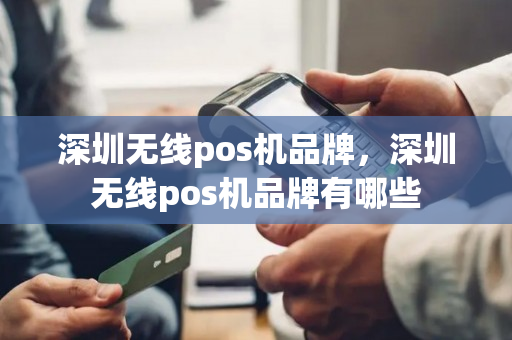 深圳无线pos机品牌，深圳无线pos机品牌有哪些