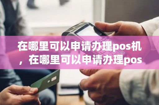 在哪里可以申请办理pos机，在哪里可以申请办理pos机业务