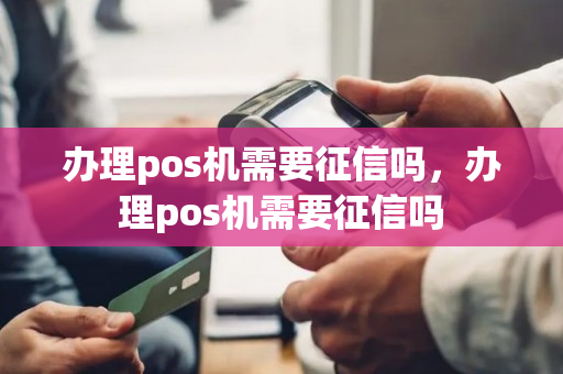 办理pos机需要征信吗，办理pos机需要征信吗