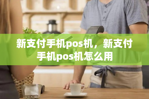 新支付手机pos机，新支付手机pos机怎么用