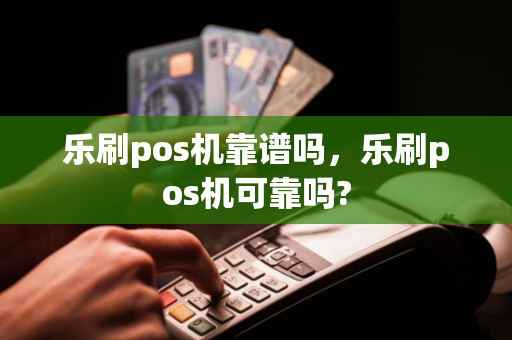 乐刷pos机靠谱吗，乐刷pos机可靠吗?