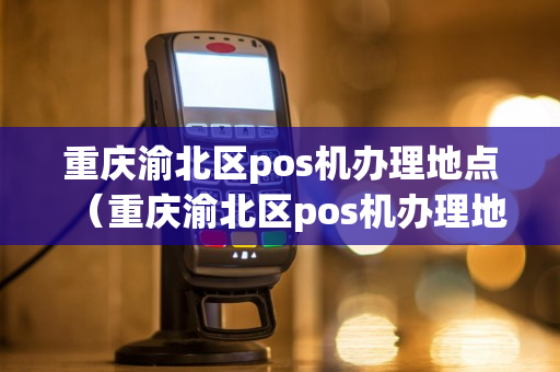 重庆渝北区pos机办理地点（重庆渝北区pos机办理地点电话）