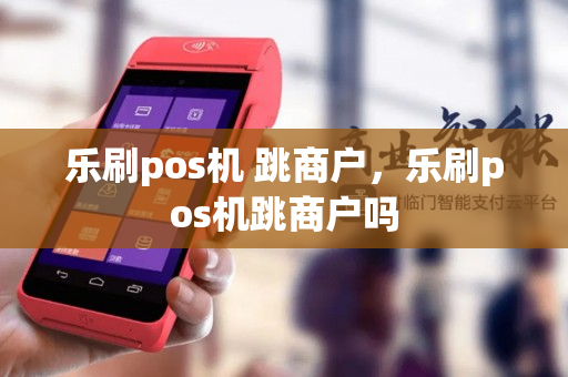 乐刷pos机 跳商户，乐刷pos机跳商户吗