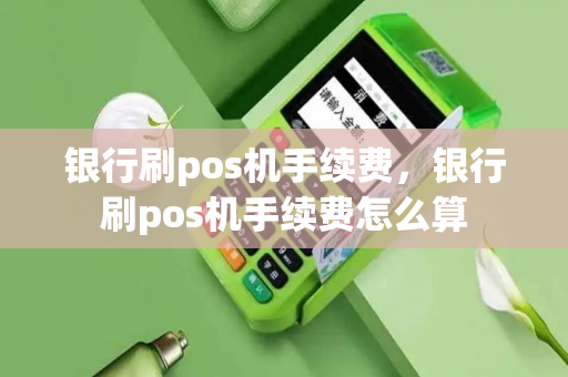 银行刷pos机手续费，银行刷pos机手续费怎么算