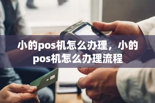 小的pos机怎么办理，小的pos机怎么办理流程