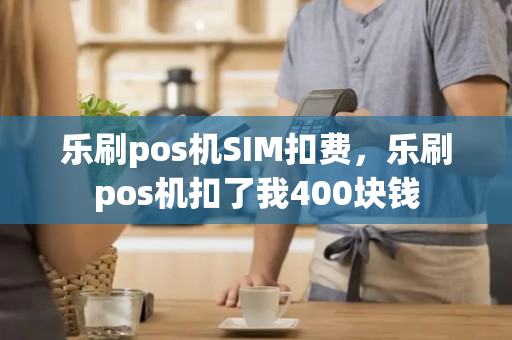 乐刷pos机SIM扣费，乐刷pos机扣了我400块钱