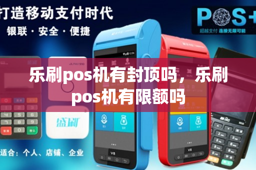 乐刷pos机有封顶吗，乐刷pos机有限额吗