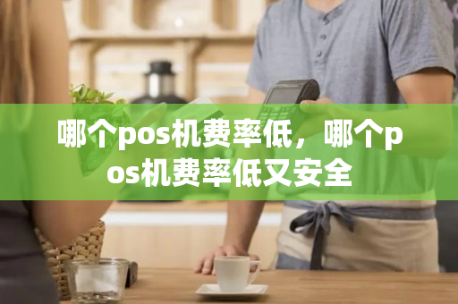 哪个pos机费率低，哪个pos机费率低又安全