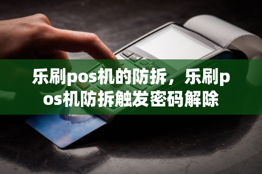 乐刷pos机的防拆，乐刷pos机防拆触发密码解除