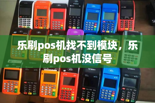 乐刷pos机找不到模块，乐刷pos机没信号