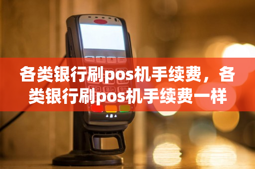 各类银行刷pos机手续费，各类银行刷pos机手续费一样吗