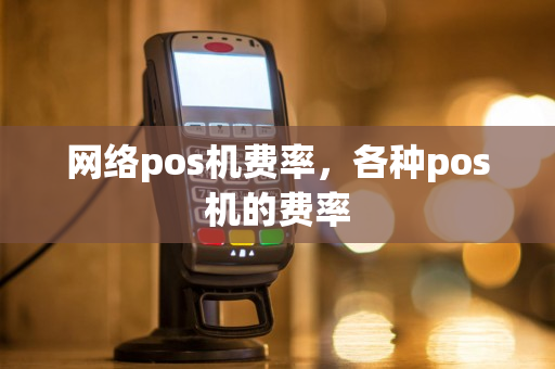 网络pos机费率，各种pos机的费率