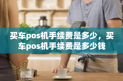 买车pos机手续费是多少，买车pos机手续费是多少钱