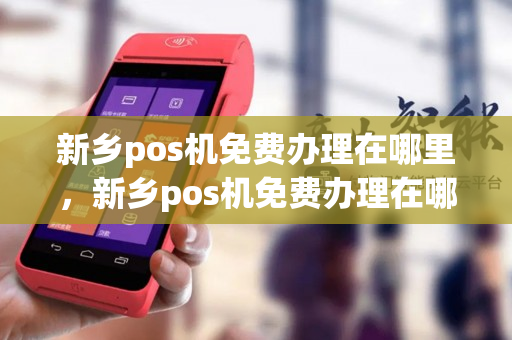 新乡pos机免费办理在哪里，新乡pos机免费办理在哪里办理