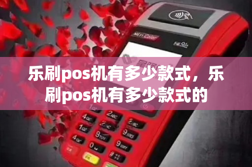 乐刷pos机有多少款式，乐刷pos机有多少款式的