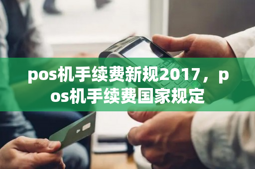 pos机手续费新规2017，pos机手续费国家规定