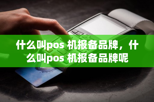 什么叫pos 机报备品牌，什么叫pos 机报备品牌呢