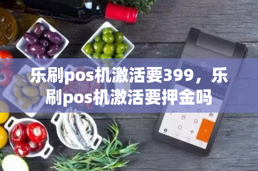 乐刷pos机激活要399，乐刷pos机激活要押金吗