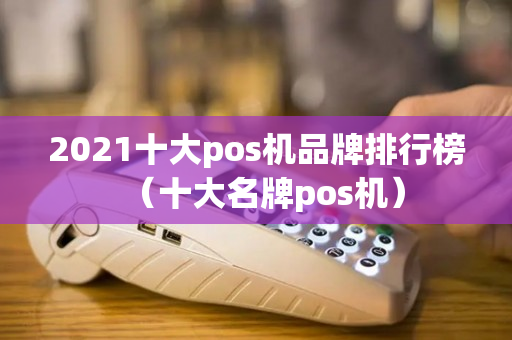 2021十大pos机品牌排行榜（十大名牌pos机）