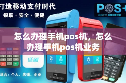 怎么办理手机pos机，怎么办理手机pos机业务