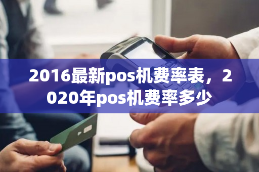 2016最新pos机费率表，2020年pos机费率多少