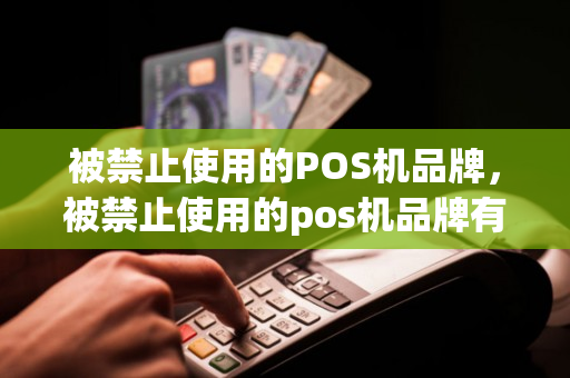 被禁止使用的POS机品牌，被禁止使用的pos机品牌有哪些