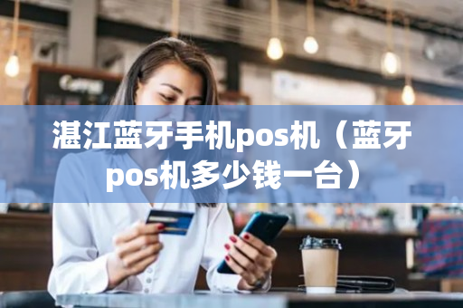 湛江蓝牙手机pos机（蓝牙pos机多少钱一台）