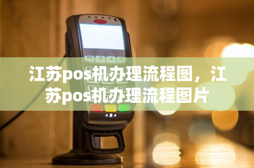 江苏pos机办理流程图，江苏pos机办理流程图片