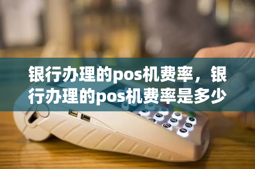 银行办理的pos机费率，银行办理的pos机费率是多少