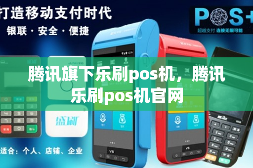 腾讯旗下乐刷pos机，腾讯乐刷pos机官网